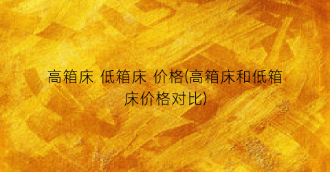 高箱床 低箱床 价格(高箱床和低箱床价格对比)